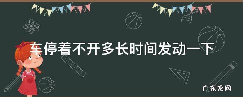 汽车可以停多久不启动 车停着不开多长时间发动一下