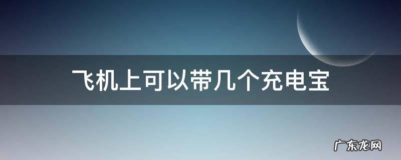 飞机上可以带几个充电宝 飞机上可以带几个充电宝保
