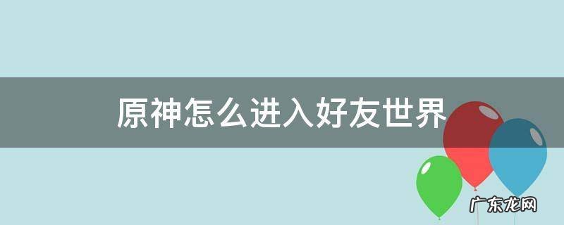 原神怎么进入好友世界 原神怎么进入好友世界?