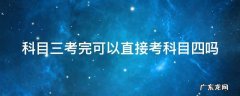 科目三考完可以直接考科目四吗 科目三考完可以直接考科目四吗?