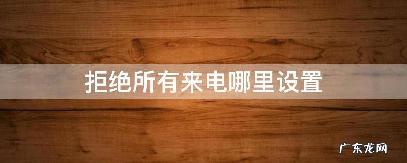 如何暂时拒绝所有来电 拒绝所有来电哪里设置
