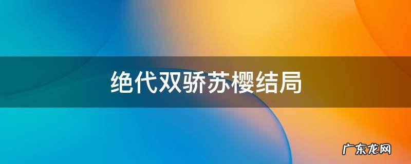 绝代双骄苏樱结局 绝代双骄苏樱结局是什么