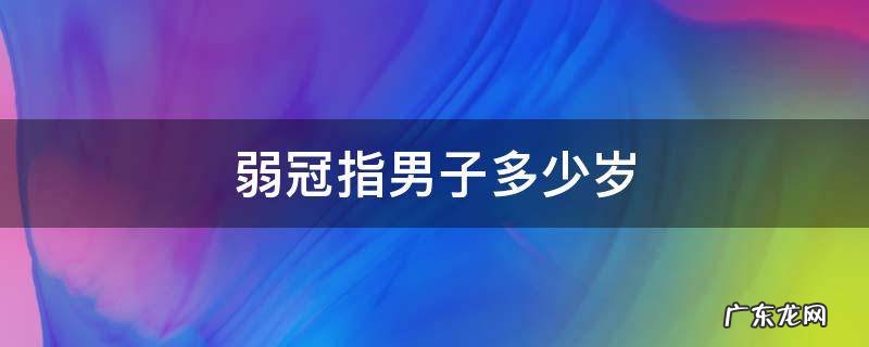 弱冠指男子多少岁左右的年纪 弱冠指男子多少岁
