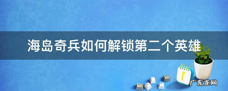 海岛奇兵如何解锁第二个英雄 海岛奇兵怎么解锁第二个英雄?