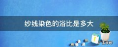纱线染色的浴比是多大 纱线染色及染色方式分类