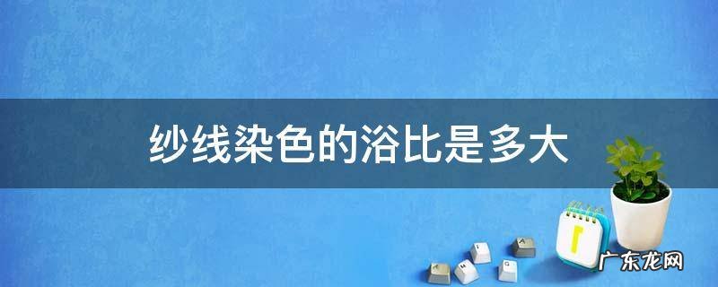 纱线染色的浴比是多大 纱线染色及染色方式分类