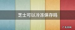 芝士可以冷冻保存吗 奶油芝士可以冷冻保存吗