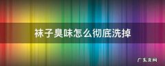 袜子臭味怎么快速去除 袜子臭味怎么彻底洗掉