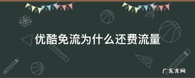为什么优酷视频免流量还要用流量 优酷免流为什么还费流量