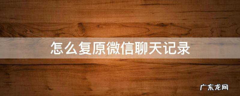 怎么复原微信聊天记录 怎么复原微信聊天记录最新