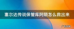 塞尔达传说保管库阿陨怎么救出来 塞尔达传说保管库的阿陨
