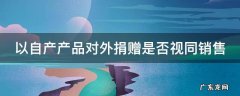 以自产产品对外捐赠是否视同销售