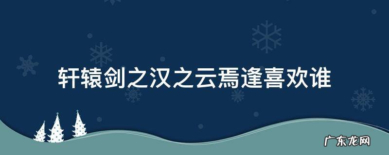 轩辕剑之汉之云焉逢喜欢谁 轩辕剑之汉之云朝云喜欢谁