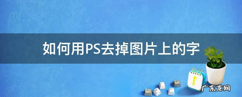 如何用PS去掉图片上的字 ps怎么能去掉图片上的字