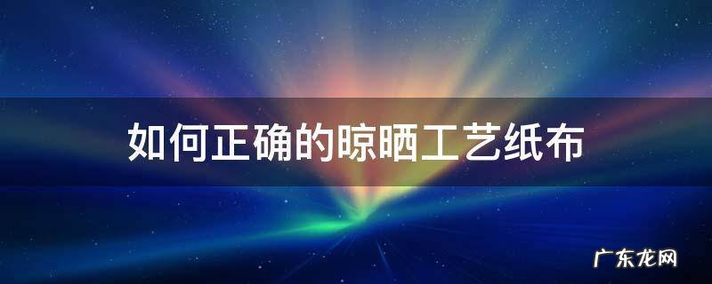 如何正确的晾晒工艺纸布 纸如何晾干不会皱