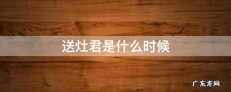 接灶君是哪天 送灶君是什么时候