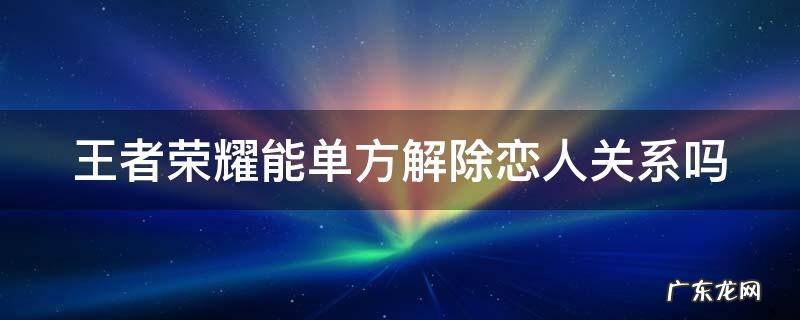 王者荣耀能单方解除恋人关系吗安卓 王者荣耀能单方解除恋人关系吗