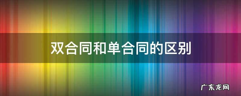 双合同和单合同的区别 单项合同和单个合同区别