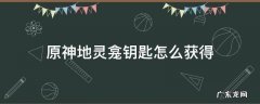 原神地灵龛钥匙怎么获得? 原神地灵龛钥匙怎么获得