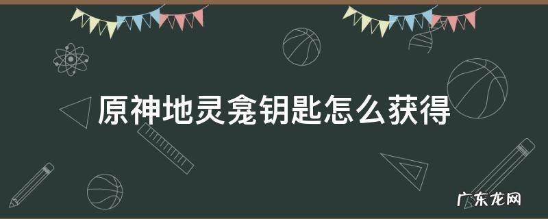 原神地灵龛钥匙怎么获得? 原神地灵龛钥匙怎么获得