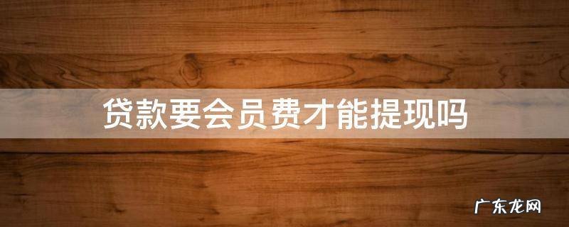 贷款要会员费才能提现吗 需要交会员费才能提现的贷款是骗局吗