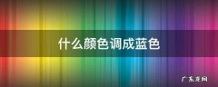 什么颜色调成蓝色 哪种颜色调成蓝色