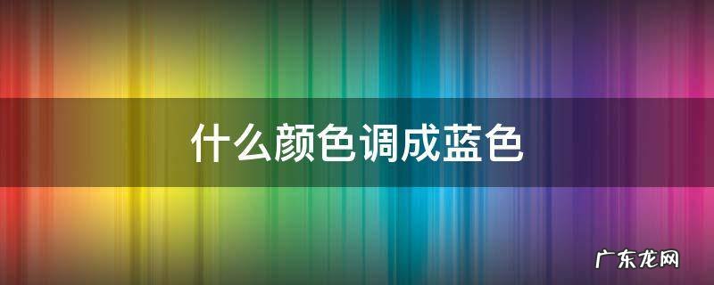什么颜色调成蓝色 哪种颜色调成蓝色