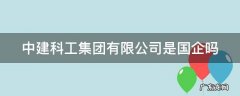 中建科工集团有限公司是国企吗? 中建科工集团有限公司是国企吗