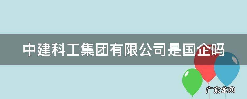 中建科工集团有限公司是国企吗? 中建科工集团有限公司是国企吗