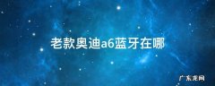 老款奥迪a6蓝牙在哪里打开 老款奥迪a6蓝牙在哪