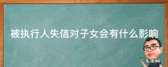 被执行人失信对子女会有什么影响 被执行人失信对子女会有什么影响吗