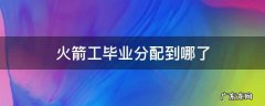火箭军工程大学毕业后分配到哪里 火箭工毕业分配到哪了