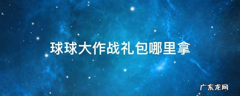 球球大作战礼包哪里拿 球球大作战大礼包