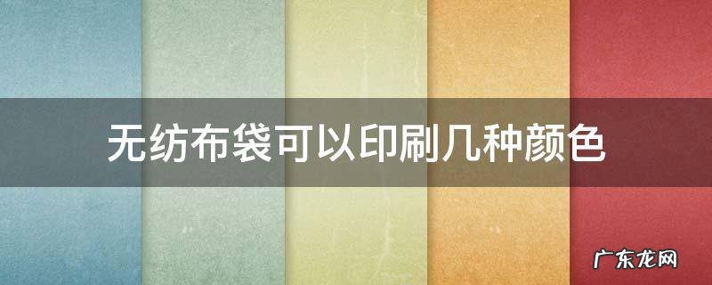 无纺布袋可以印刷几种颜色 无纺布袋样式