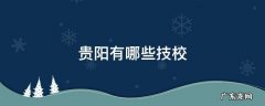 贵阳有哪些好的技校 贵阳有哪些技校