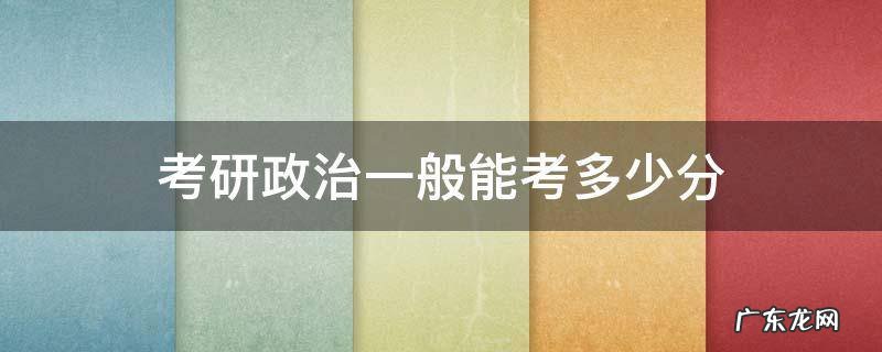 考研政治一般能考多少分 考研政治一般能考多少分?