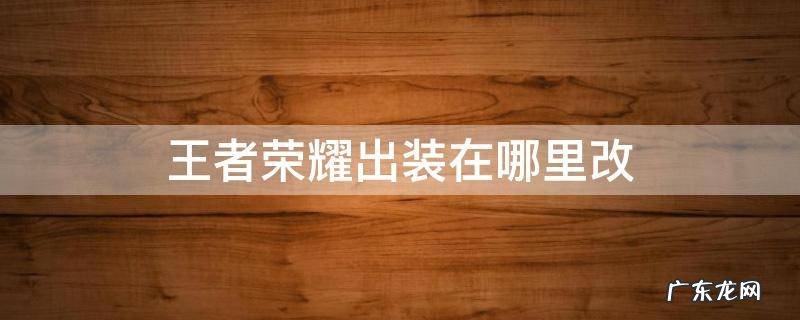 王者荣耀出装在哪里改 王者荣耀去哪里改出装