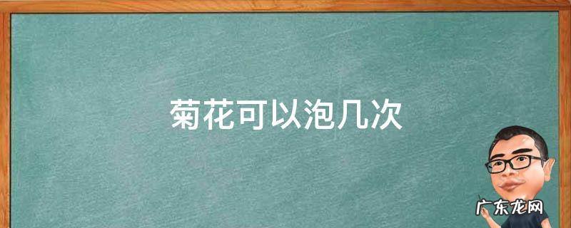 一个菊花可以泡几次 菊花可以泡几次