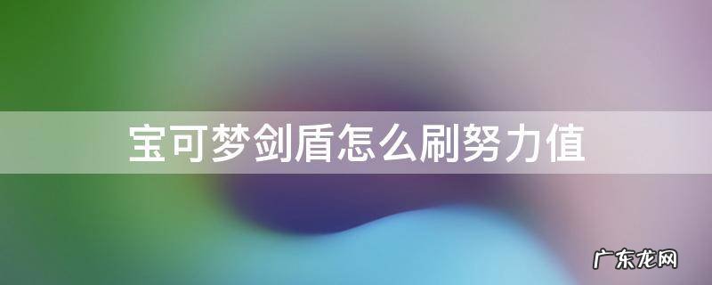 宝可梦剑盾怎么刷努力值 宝可梦剑盾怎么刷努力值满不满