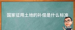国家征用土地的补偿是什么标准的 国家征用土地的补偿是什么标准