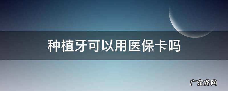 去医院种植牙可以用医保卡吗 种植牙可以用医保卡吗