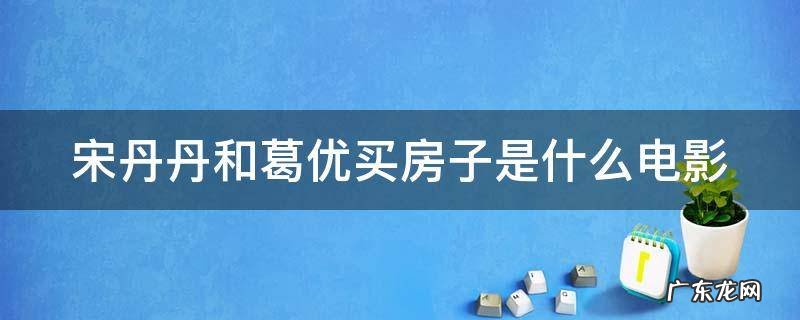 宋丹丹和葛优买房子的电影 宋丹丹和葛优买房子是什么电影