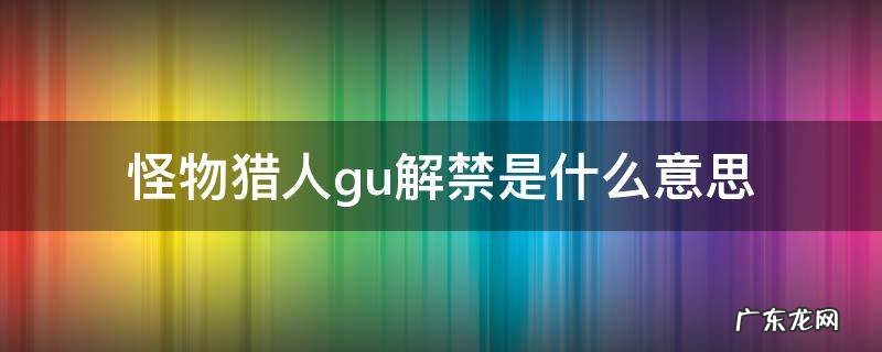 怪物猎人gu解禁是什么意思 怪物猎人guhr解禁