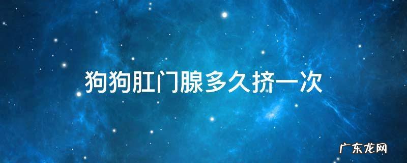 狗狗肛门腺多久挤一次 狗狗肛门腺多久挤一次多少钱