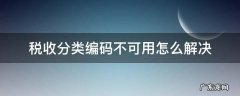 税收分类编码不可用怎么解决 税收分类编码可以不填吗