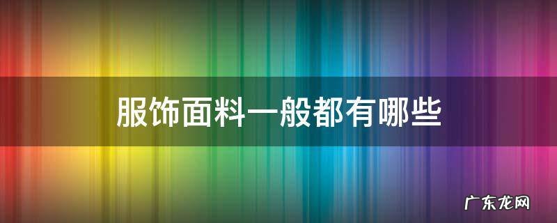 服饰面料一般都有哪些 常见的衣服面料有哪几种