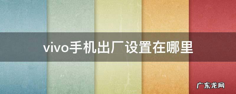 vivo手机出厂设置在哪里 vivo手机里的出厂设置在哪里