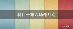 科目一第六场是几点 科目一第六场是几点钟