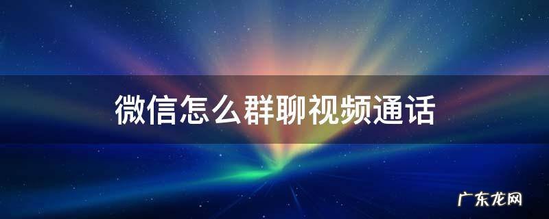 群聊怎么视频通话 微信怎么群聊视频通话