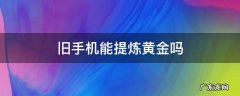 旧手机可以提炼黄金吗? 旧手机能提炼黄金吗